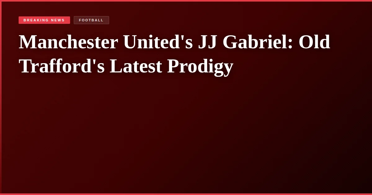 Manchester United's JJ Gabriel: Old Trafford's Latest Prodigy