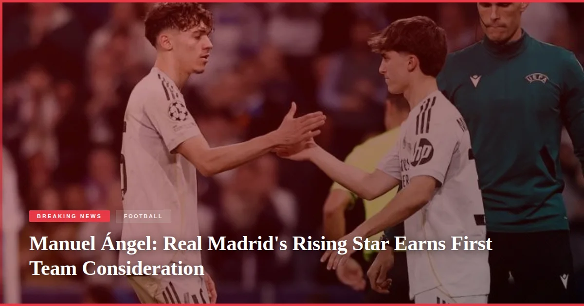 Manuel Ángel: Real Madrid's Rising Star Earns First Team Consideration