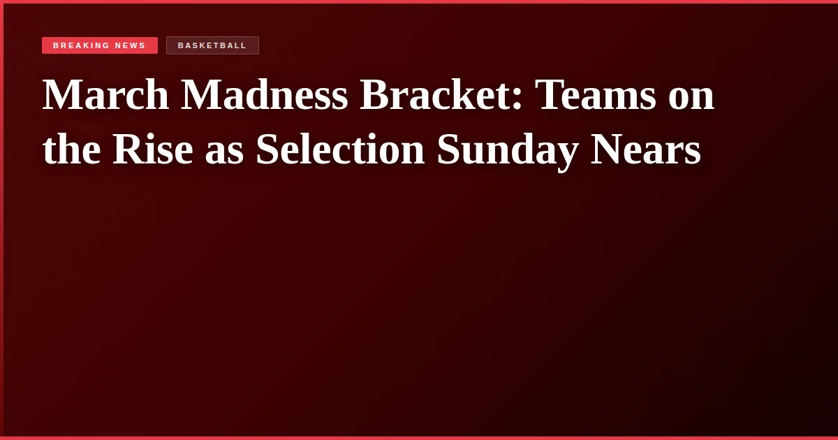 March Madness Bracket: Teams on the Rise as Selection Sunday Nears