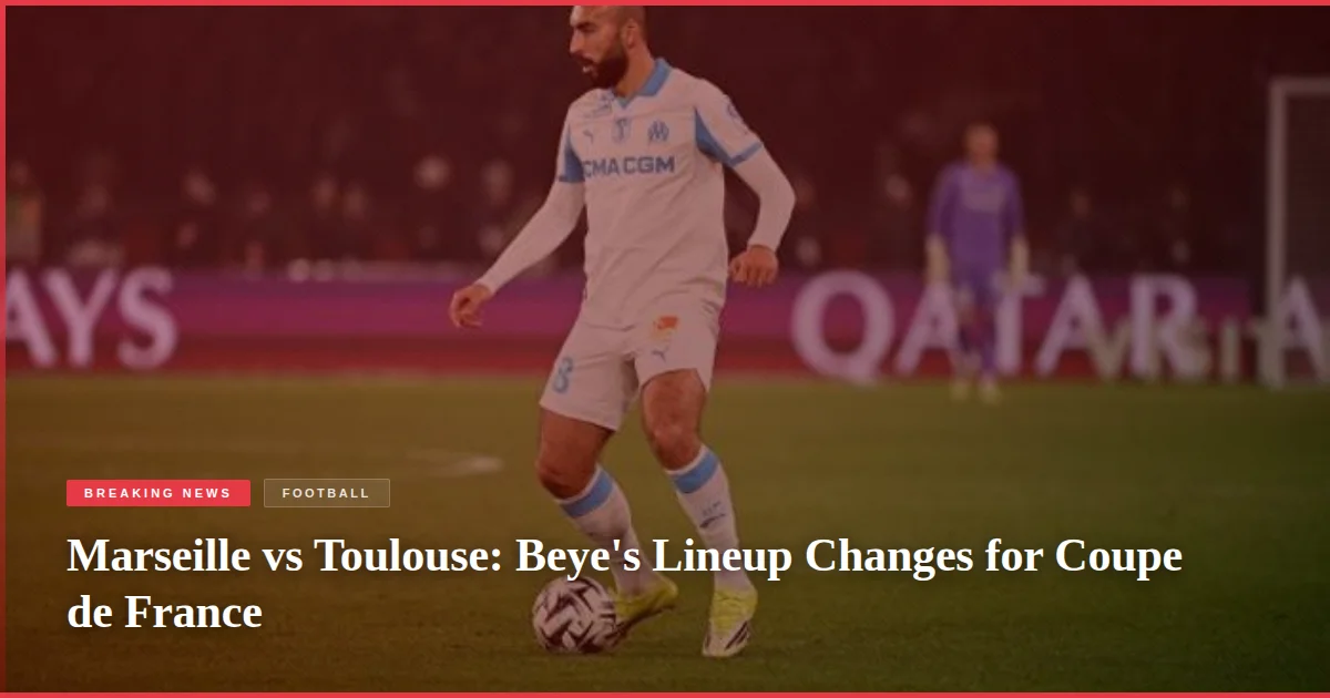 Marseille vs Toulouse: Beye's Lineup Changes for Coupe de France