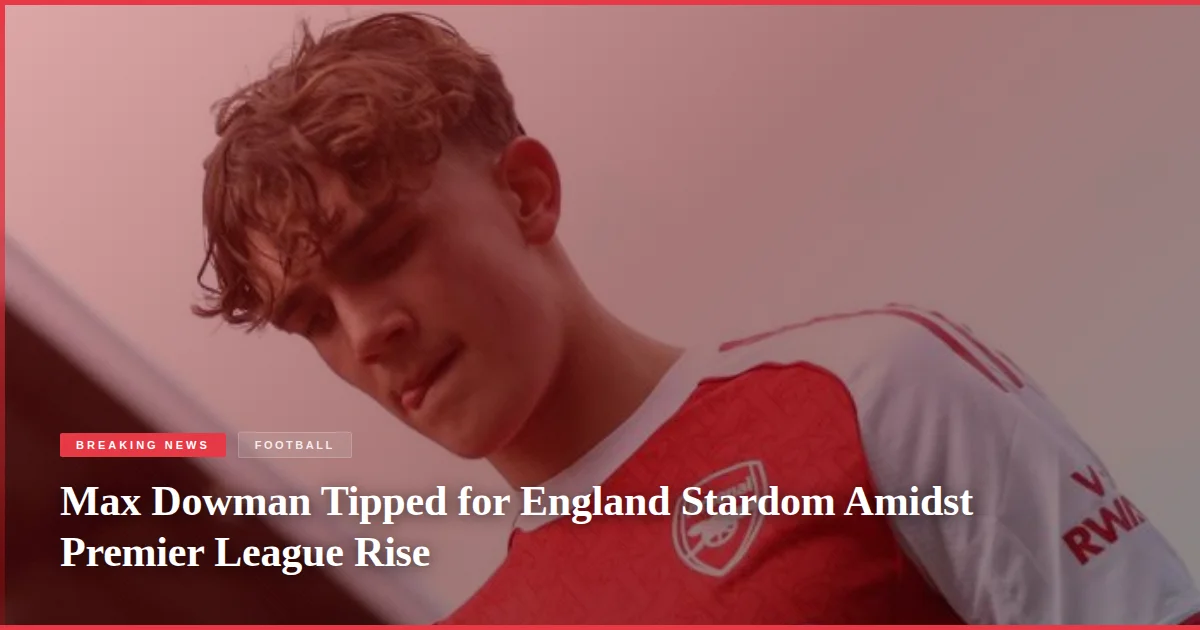 Max Dowman Tipped for England Stardom Amidst Premier League Rise