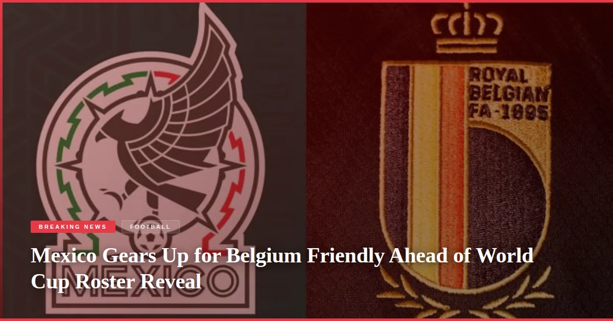Mexico Gears Up for Belgium Friendly Ahead of World Cup Roster Reveal