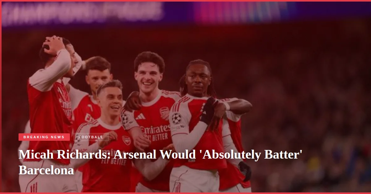 Micah Richards: Arsenal Would 'Absolutely Batter' Barcelona