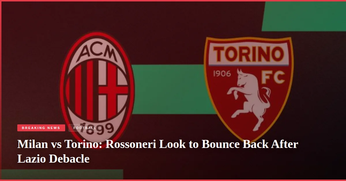 Milan vs Torino: Rossoneri Look to Bounce Back After Lazio Debacle