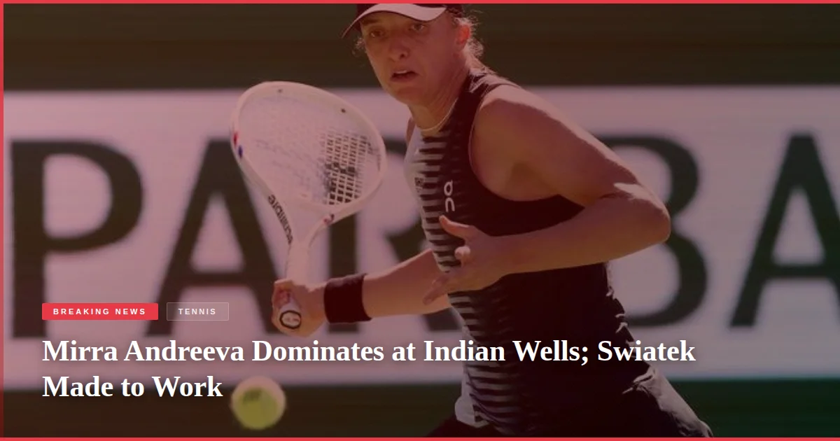 Mirra Andreeva Dominates at Indian Wells; Swiatek Made to Work