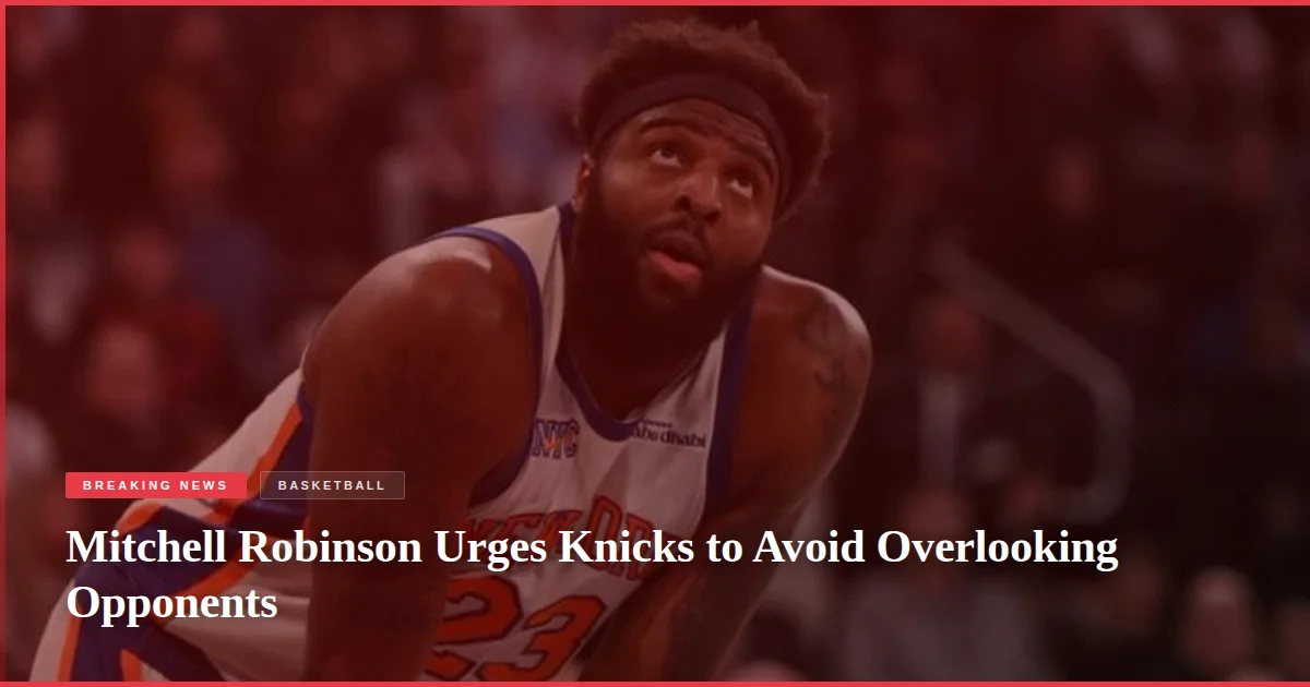 Mitchell Robinson Urges Knicks to Avoid Overlooking Opponents