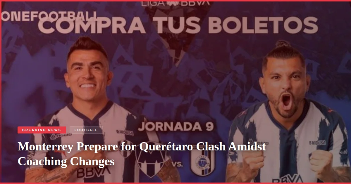 Monterrey Prepare for Querétaro Clash Amidst Coaching Changes