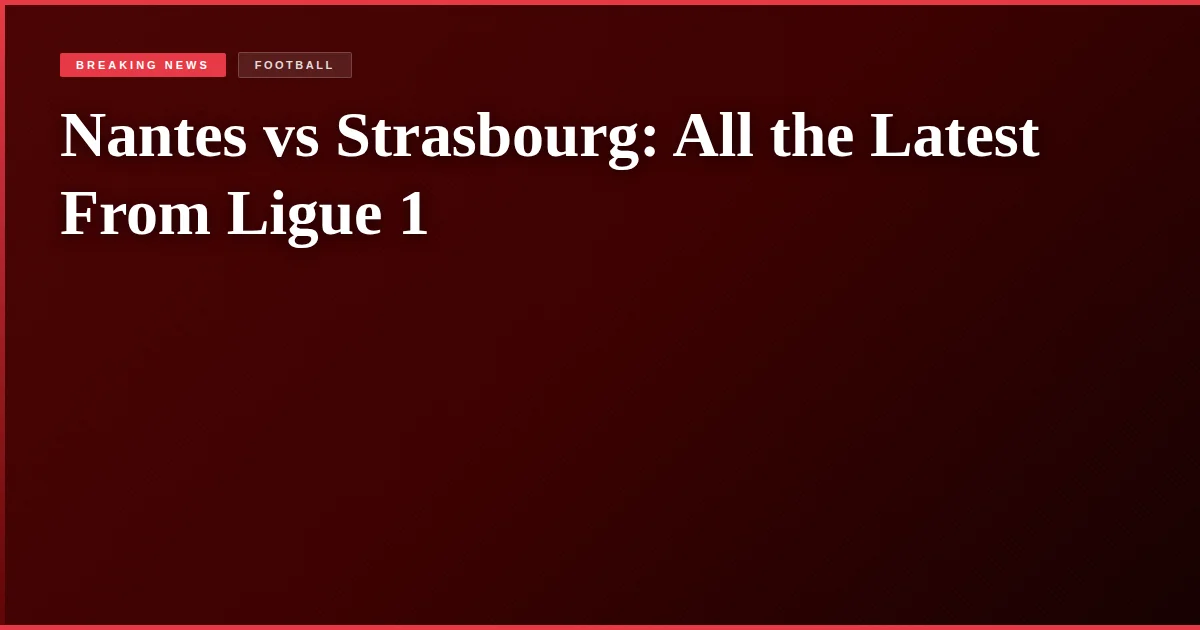Nantes vs Strasbourg: All the Latest From Ligue 1