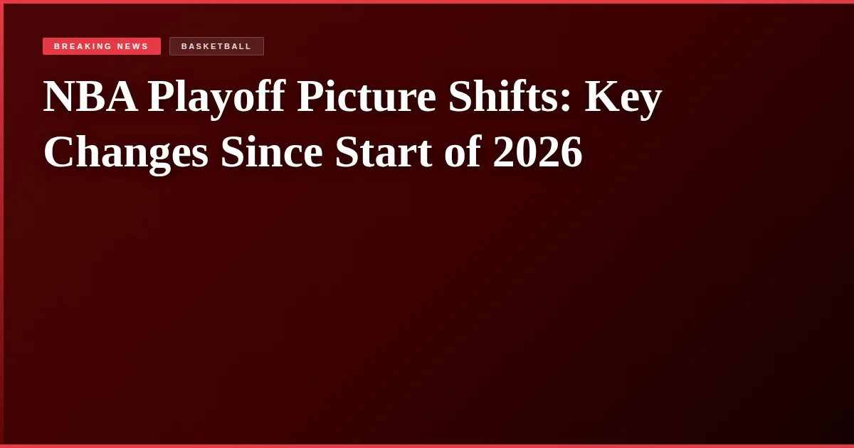 NBA Playoff Picture Shifts: Key Changes Since Start of 2026