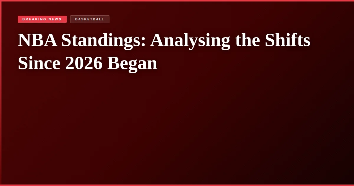 NBA Standings: Analysing the Shifts Since 2026 Began