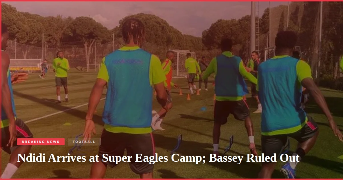Ndidi Arrives at Super Eagles Camp; Bassey Ruled Out