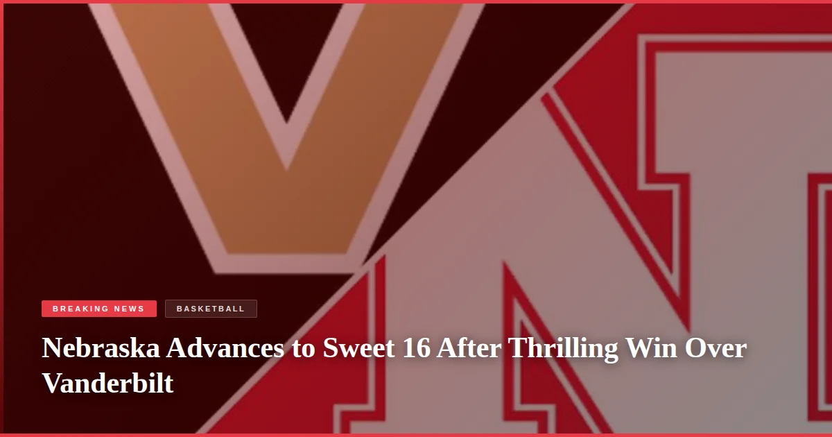 Nebraska Advances to Sweet 16 After Thrilling Win Over Vanderbilt