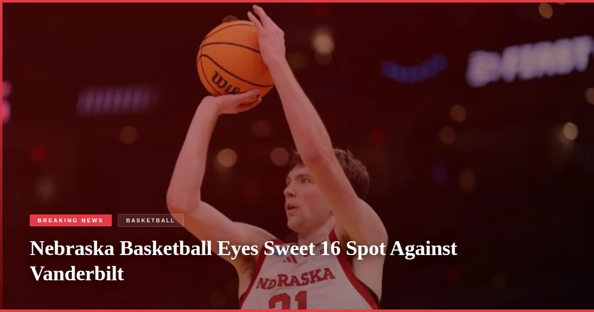 Nebraska Basketball Eyes Sweet 16 Spot Against Vanderbilt