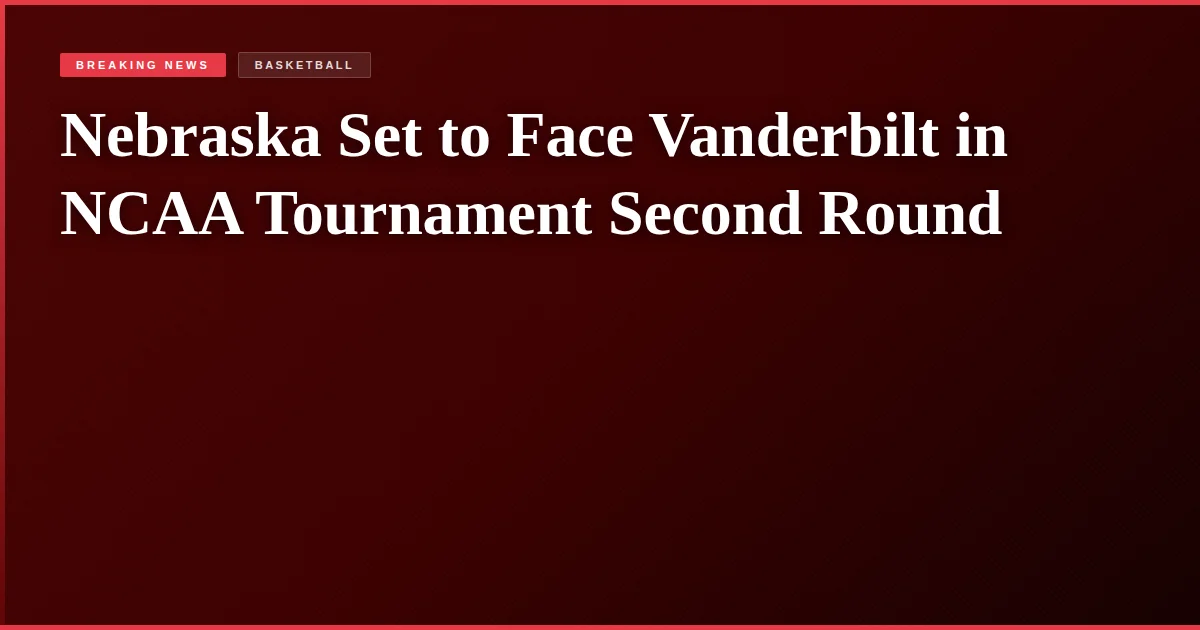 Nebraska Set to Face Vanderbilt in NCAA Tournament Second Round