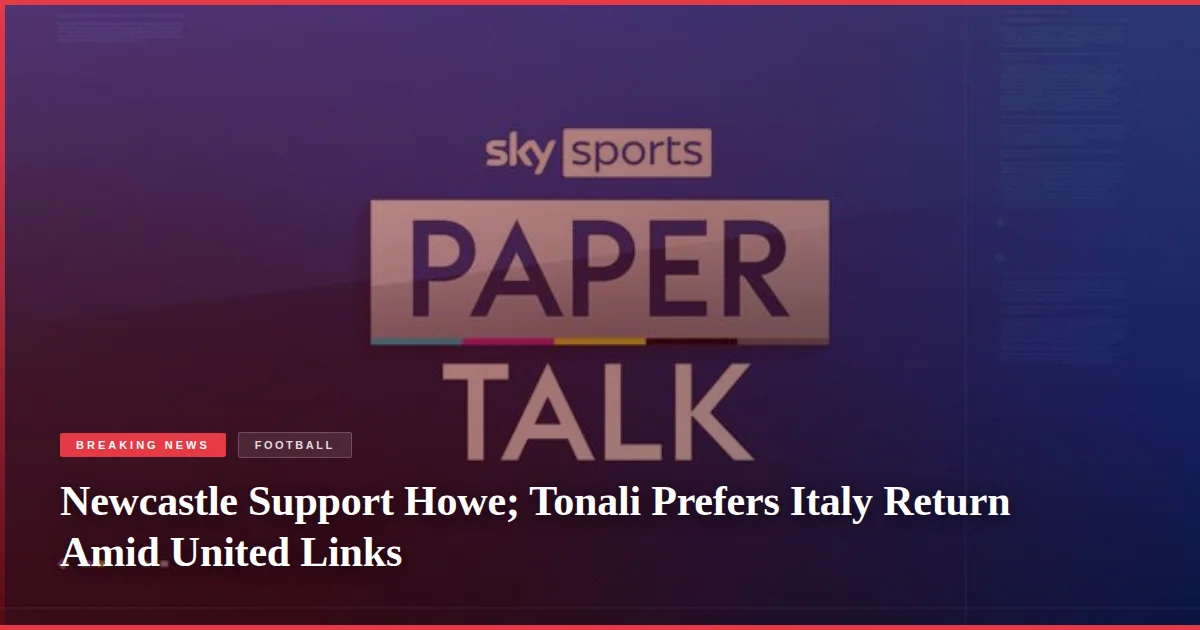 Newcastle Support Howe; Tonali Prefers Italy Return Amid United Links