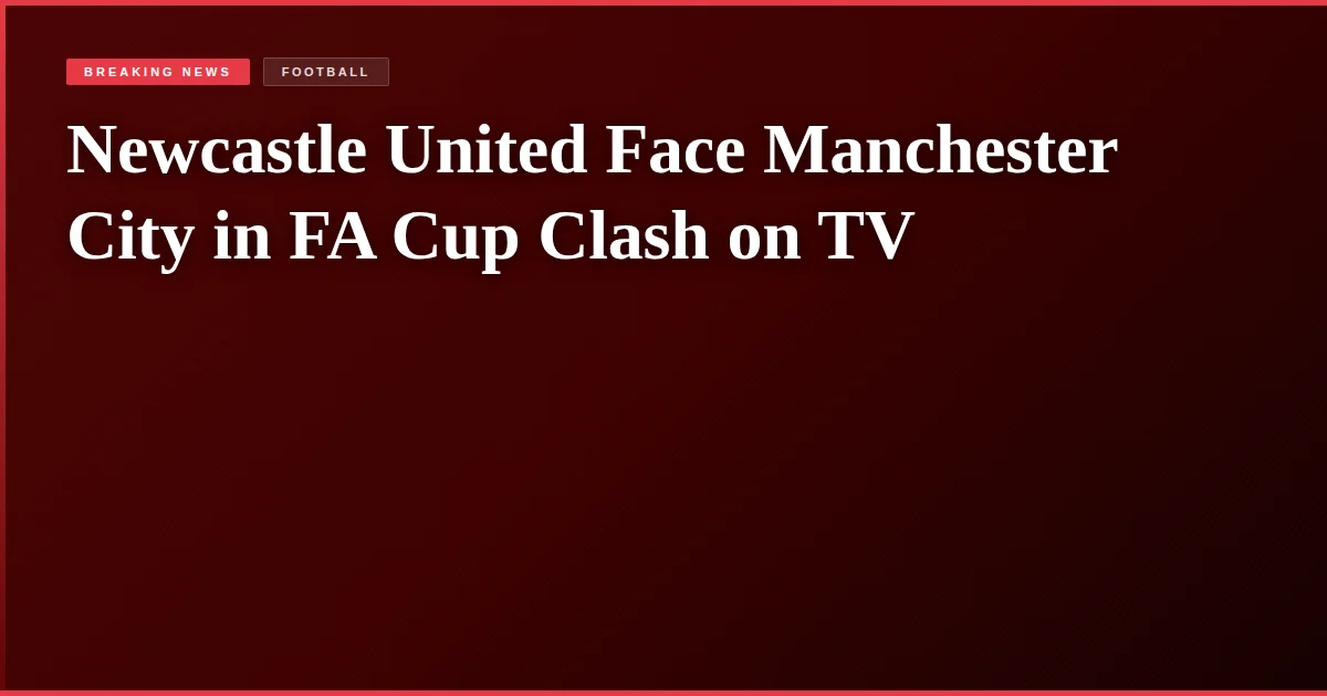Newcastle United Face Manchester City in FA Cup Clash on TV