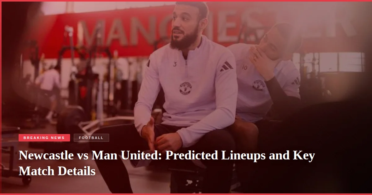 Newcastle vs Man United: Predicted Lineups and Key Match Details