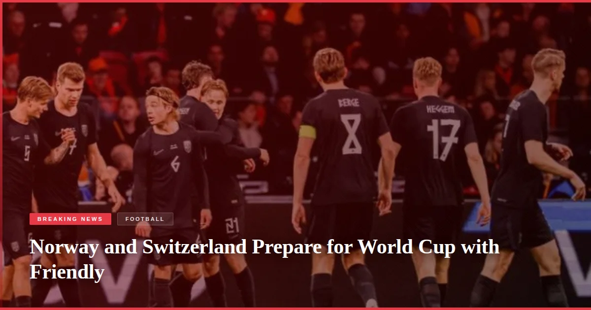 Norway and Switzerland Prepare for World Cup with Friendly