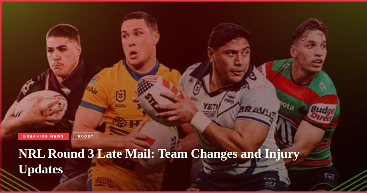 NRL Round 3 Late Mail: Team Changes and Injury Updates