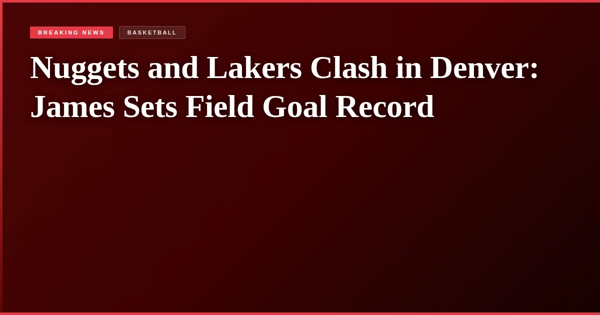 Nuggets and Lakers Clash in Denver: James Sets Field Goal Record