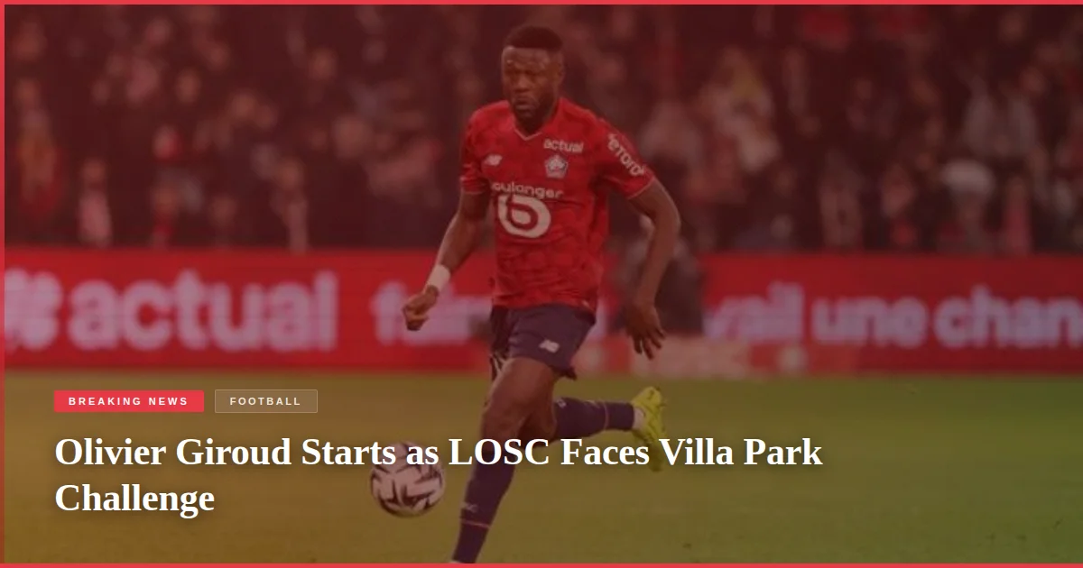 Olivier Giroud Starts as LOSC Faces Villa Park Challenge