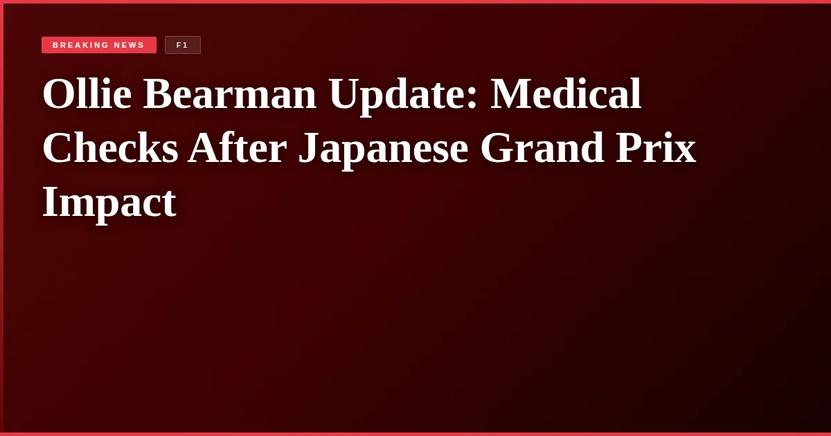 Ollie Bearman Update: Medical Checks After Japanese Grand Prix Impact