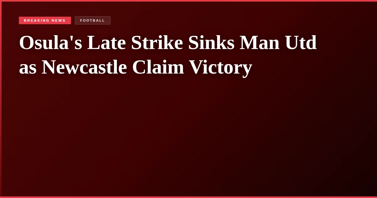 Osula's Late Strike Sinks Man Utd as Newcastle Claim Victory