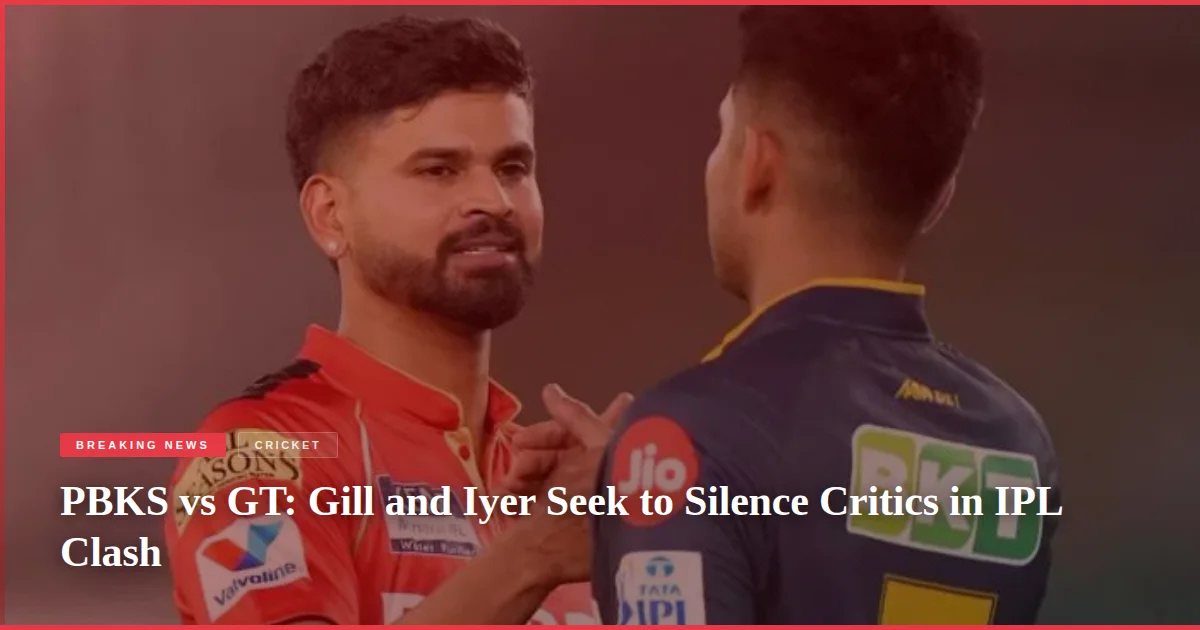 PBKS vs GT: Gill and Iyer Seek to Silence Critics in IPL Clash