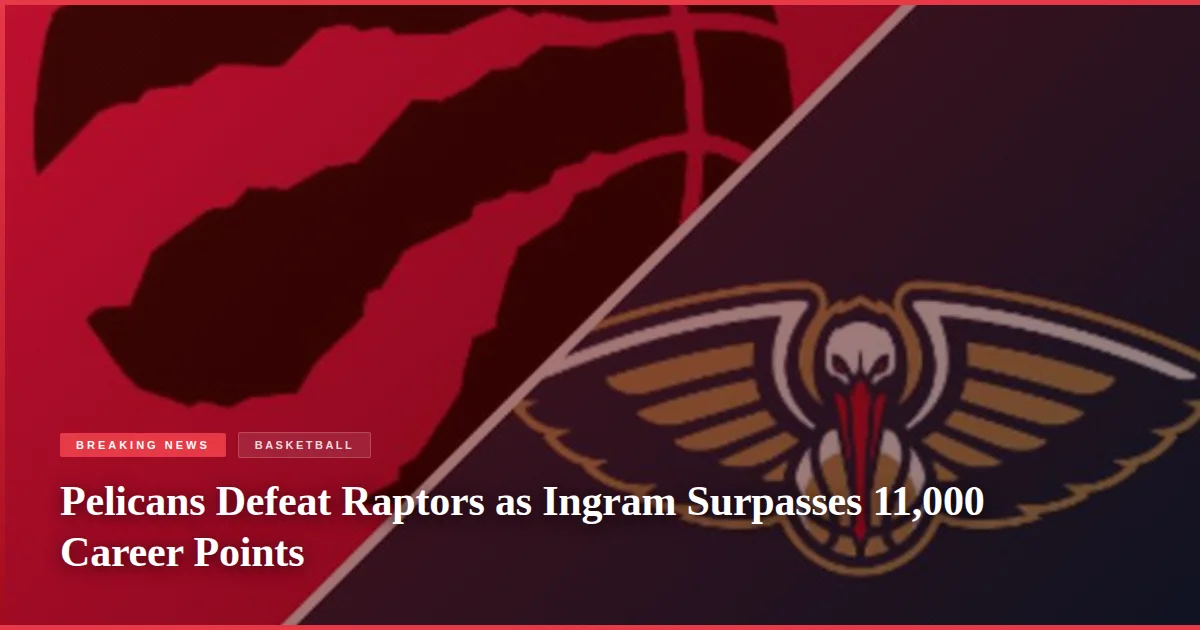Pelicans Defeat Raptors as Ingram Surpasses 11,000 Career Points