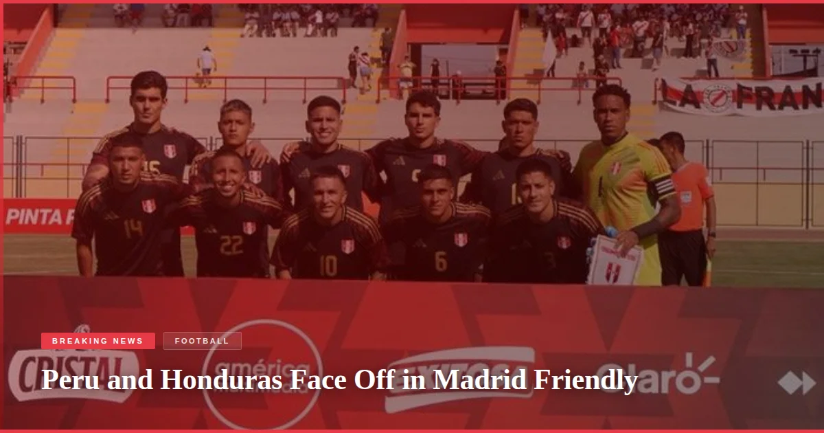 Peru and Honduras Face Off in Madrid Friendly