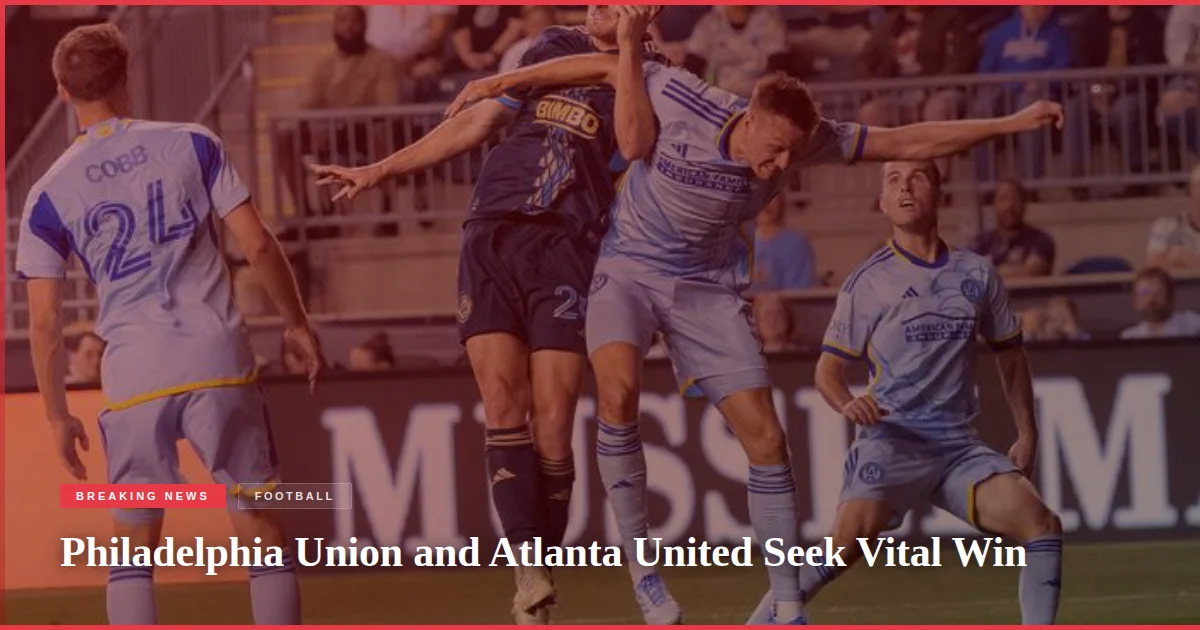 Philadelphia Union and Atlanta United Seek Vital Win