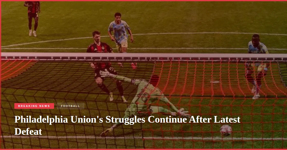 Philadelphia Union's Struggles Continue After Latest Defeat