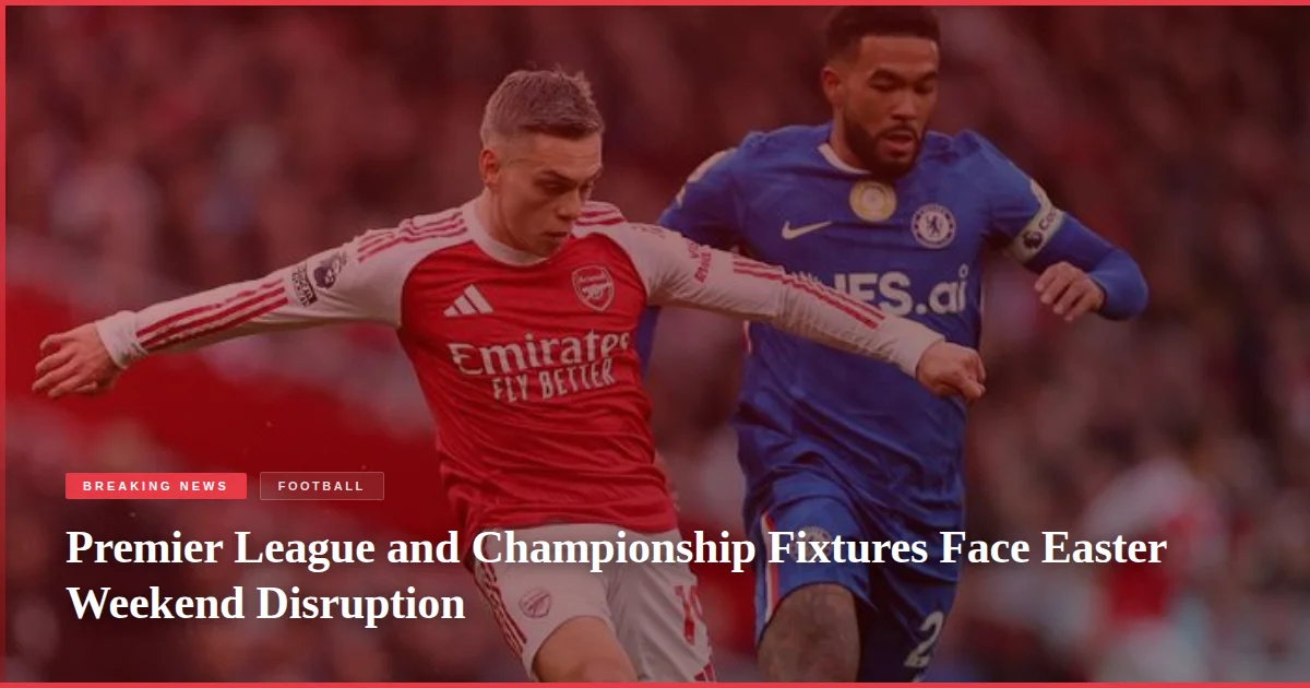 Premier League and Championship Fixtures Face Easter Weekend Disruption