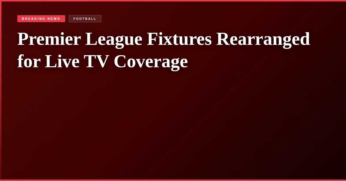 Premier League Fixtures Rearranged for Live TV Coverage