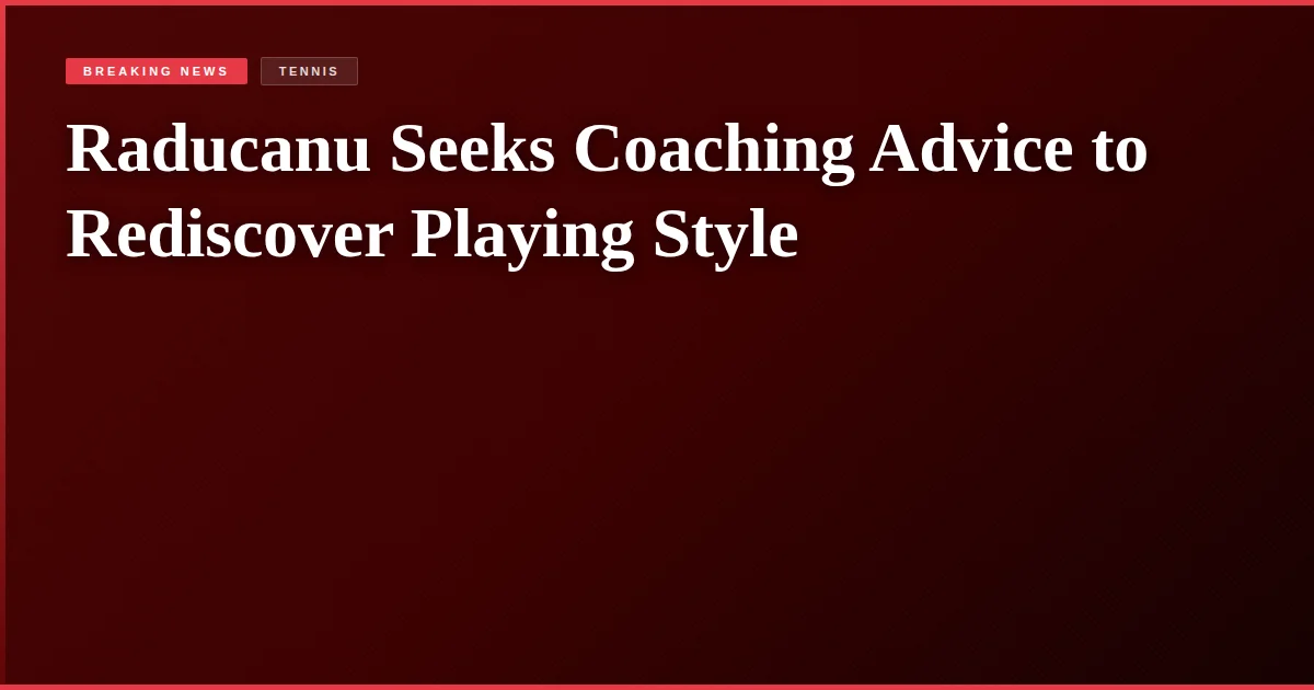 Raducanu Seeks Coaching Advice to Rediscover Playing Style