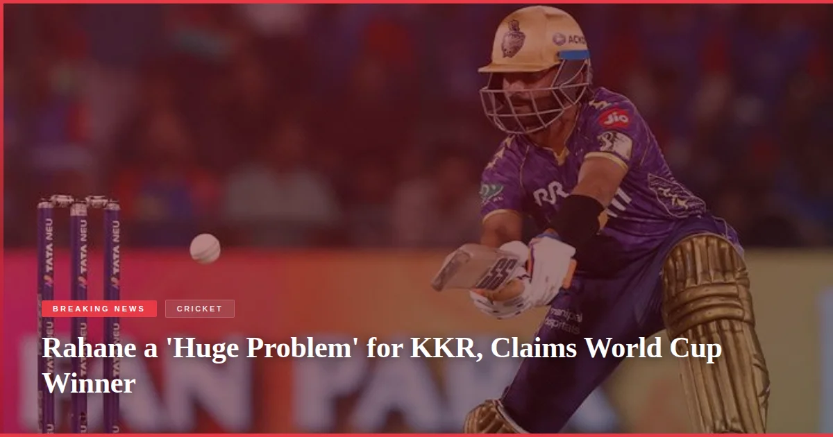 Rahane a 'Huge Problem' for KKR, Claims World Cup Winner