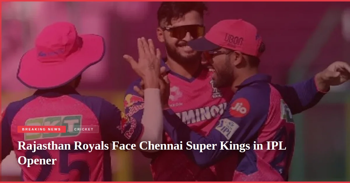 Rajasthan Royals Face Chennai Super Kings in IPL Opener
