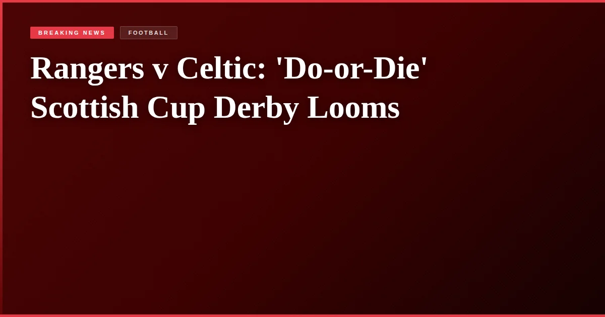 Rangers v Celtic: 'Do-or-Die' Scottish Cup Derby Looms