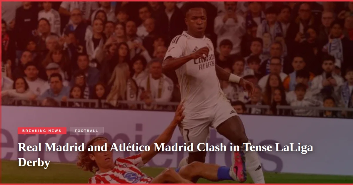 Real Madrid and Atlético Madrid Clash in Tense LaLiga Derby