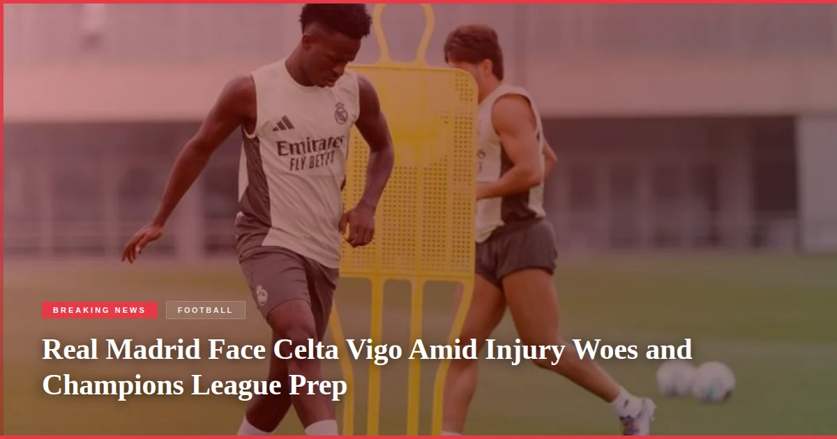 Real Madrid Face Celta Vigo Amid Injury Woes and Champions League Prep