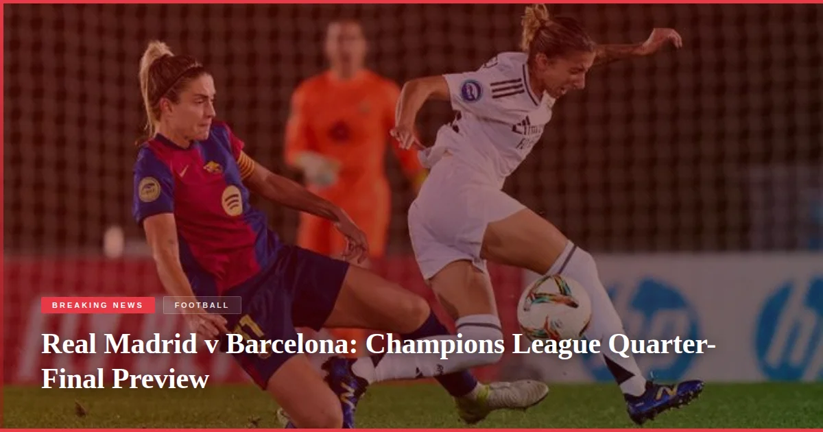 Real Madrid v Barcelona: Champions League Quarter-Final Preview