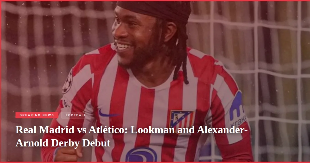 Real Madrid vs Atlético: Lookman and Alexander-Arnold Derby Debut