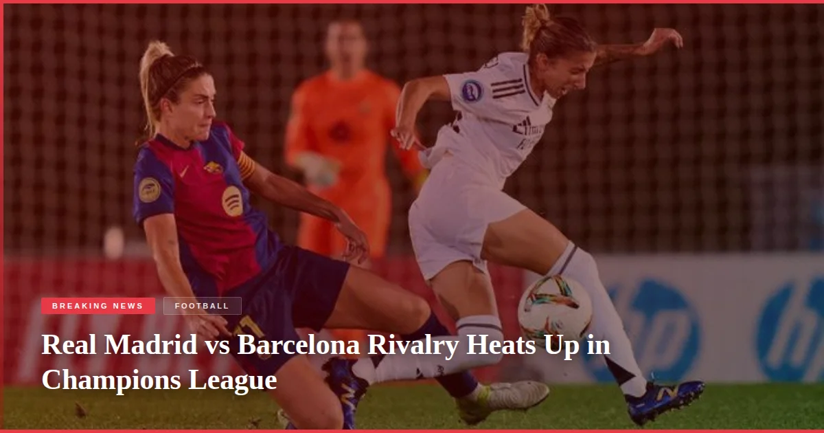 Real Madrid vs Barcelona Rivalry Heats Up in Champions League