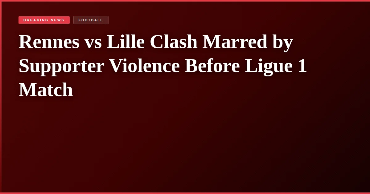 Rennes vs Lille Clash Marred by Supporter Violence Before Ligue 1 Match