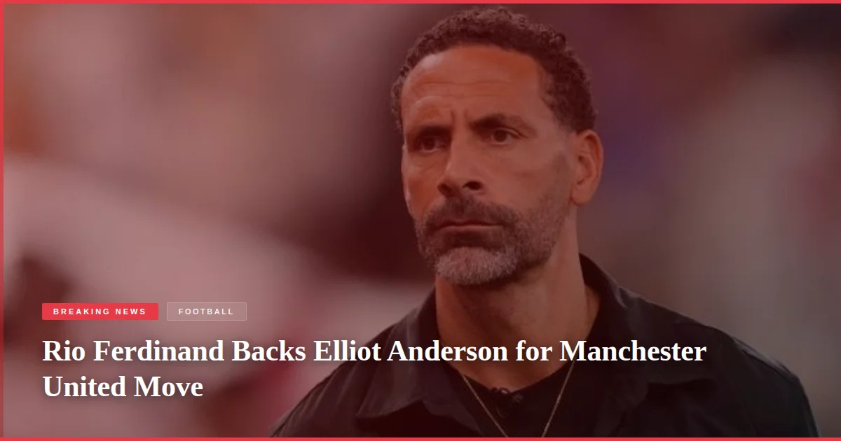 Rio Ferdinand Backs Elliot Anderson for Manchester United Move