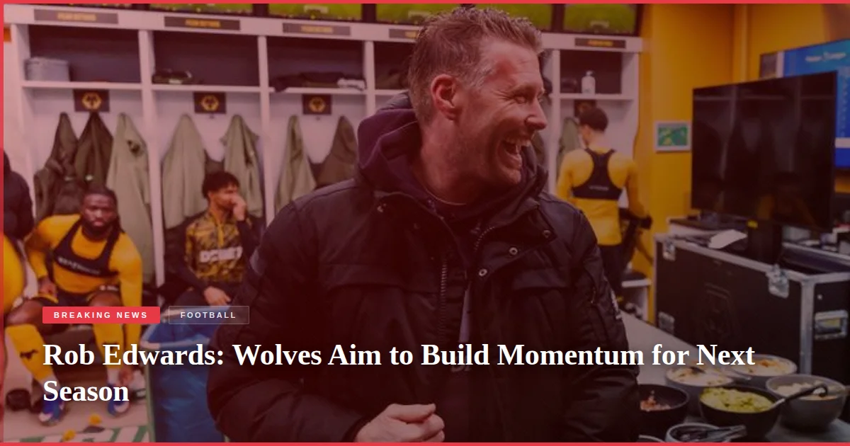 Rob Edwards: Wolves Aim to Build Momentum for Next Season