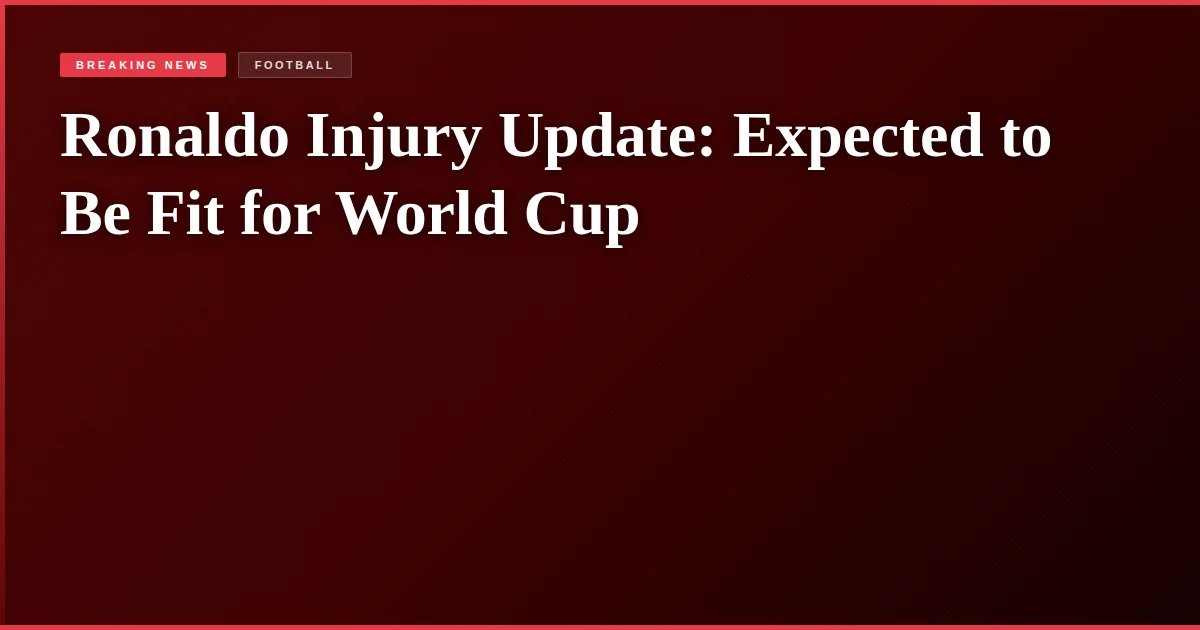 Ronaldo Injury Update: Expected to Be Fit for World Cup