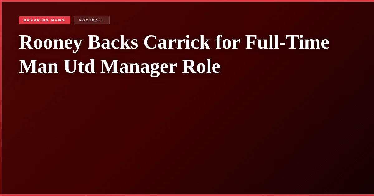 Rooney Backs Carrick for Full-Time Man Utd Manager Role