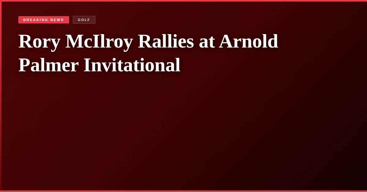 Rory McIlroy Rallies at Arnold Palmer Invitational