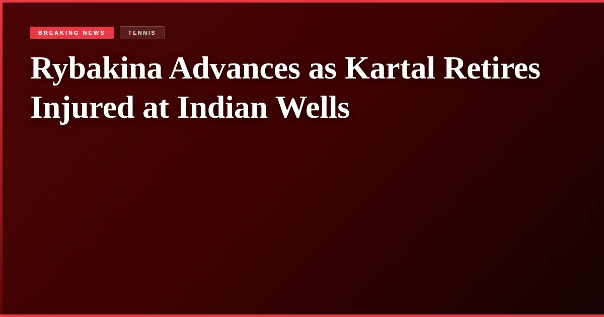 Rybakina Advances as Kartal Retires Injured at Indian Wells